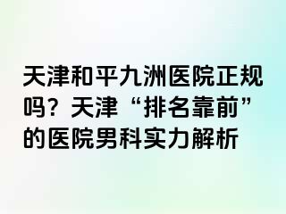 天津和平九洲医院正规吗？天津“排名靠前”的医院男科实力解析