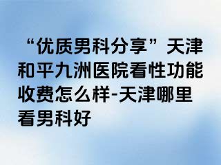 “优质男科分享”天津和平九洲医院看性功能收费怎么样-天津哪里看男科好