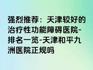 强烈推荐：天津较好的治疗性功能障碍医院-排名一览-天津和平九洲医院正规吗