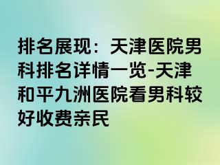 排名展现：天津医院男科排名详情一览-天津和平九洲医院看男科较好收费亲民