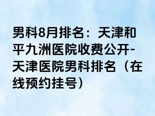 男科8月排名：天津和平九洲医院收费公开-天津医院男科排名（在线预约挂号）