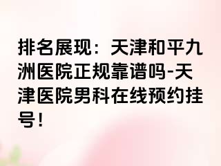 排名展现：天津和平九洲医院正规靠谱吗-天津医院男科在线预约挂号！