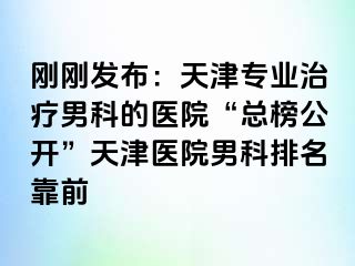 刚刚发布：天津专业治疗男科的医院“总榜公开”天津医院男科排名靠前