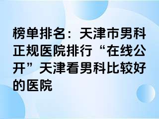 榜单排名：天津市男科正规医院排行“在线公开”天津看男科比较好的医院