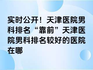 实时公开！天津医院男科排名“靠前”天津医院男科排名较好的医院在哪