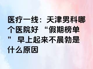 医疗一线：天津男科哪个医院好 “假期榜单” 早上起来不晨勃是什么原因