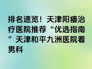 排名速览！天津阳痿治疗医院推荐“优选指南”天津和平九洲医院看男科