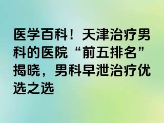 医学百科！天津治疗男科的医院“前五排名”揭晓，男科早泄治疗优选之选