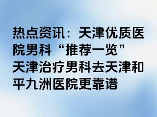 热点资讯：天津优质医院男科“推荐一览” 天津治疗男科去天津和平九洲医院更靠谱