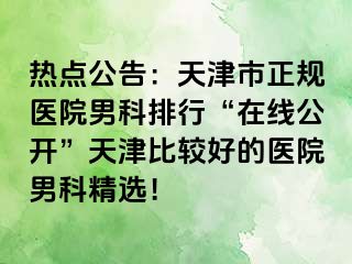 热点公告：天津市正规医院男科排行“在线公开”天津比较好的医院男科精选！
