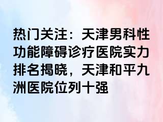 热门关注：天津男科性功能障碍诊疗医院实力排名揭晓，天津和平九洲医院位列十强