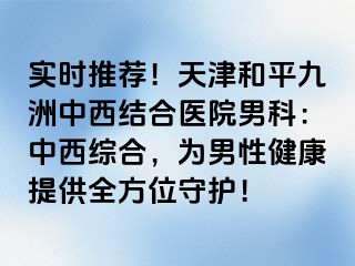 实时推荐！天津和平九洲中西结合医院男科：中西综合，为男性健康提供全方位守护！