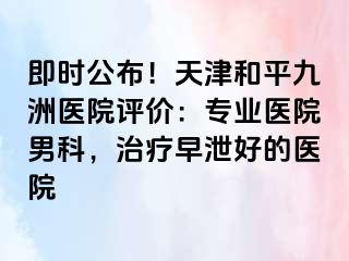 即时公布！天津和平九洲医院评价：专业医院男科，治疗早泄好的医院