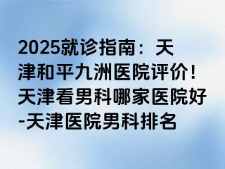 2025就诊指南：天津和平九洲医院评价！天津看男科哪家医院好-天津医院男科排名