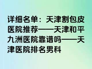 详细名单：天津割包皮医院推荐——天津和平九洲医院靠谱吗——天津医院排名男科