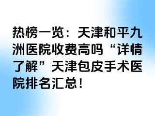 热榜一览：天津和平九洲医院收费高吗“详情了解”天津包皮手术医院排名汇总！