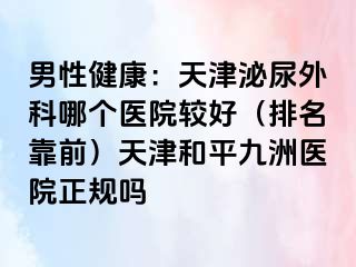 男性健康：天津泌尿外科哪个医院较好（排名靠前）天津和平九洲医院正规吗