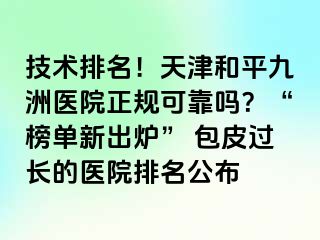 技术排名！天津和平九洲医院正规可靠吗？“榜单新出炉” 包皮过长的医院排名公布