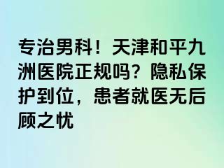 专治男科！天津和平九洲医院正规吗？隐私保护到位，患者就医无后顾之忧
