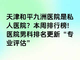 天津和平九洲医院是私人医院？本周排行榜!医院男科排名更新“专业评估”