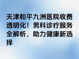 天津和平九洲医院收费透明化！男科诊疗服务全解析，助力健康新选择