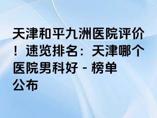 天津和平九洲医院评价！速览排名：天津哪个医院男科好 - 榜单公布