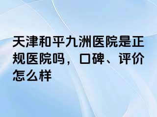 天津和平九洲医院是正规医院吗，口碑、评价怎么样