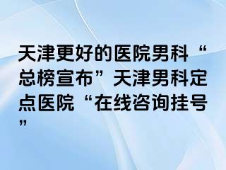 天津更好的医院男科“总榜宣布”天津男科定点医院“在线咨询挂号”
