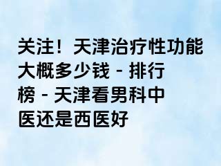 关注！天津治疗性功能大概多少钱 - 排行榜 - 天津看男科中医还是西医好