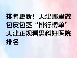 排名更新！天津哪里做包皮包茎“排行榜单”天津正规看男科好医院排名
