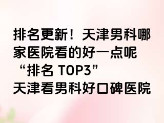 排名更新！天津男科哪家医院看的好一点呢 “排名 TOP3” 天津看男科好口碑医院