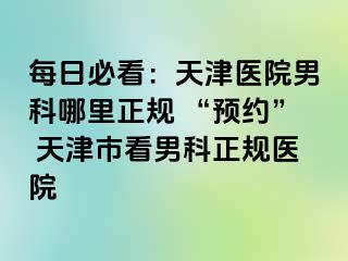 每日必看：天津医院男科哪里正规 “预约” 天津市看男科正规医院