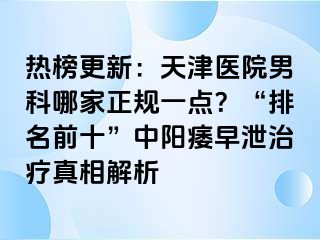热榜更新：天津医院男科哪家正规一点？“排名前十”中阳痿早泄治疗真相解析