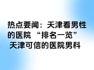 热点要闻：天津看男性的医院 “排名一览” 天津可信的医院男科