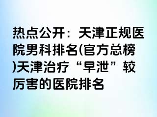 热点公开：天津正规医院男科排名(官方总榜)天津治疗“早泄”较厉害的医院排名