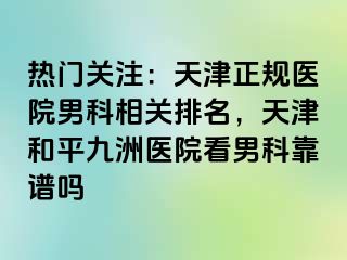 热门关注：天津正规医院男科相关排名，天津和平九洲医院看男科靠谱吗