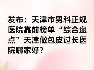 发布：天津市男科正规医院靠前榜单“综合盘点”天津做包皮过长医院哪家好？