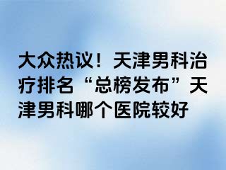 大众热议！天津男科治疗排名“总榜发布”天津男科哪个医院较好