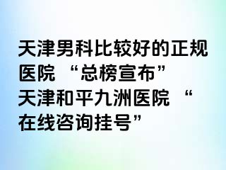 天津男科比较好的正规医院 “总榜宣布” 天津和平九洲医院 “在线咨询挂号”