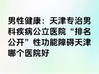 男性健康：天津专治男科疾病公立医院“排名公开”性功能障碍天津哪个医院好