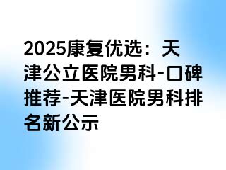 2025康复优选：天津公立医院男科-口碑推荐-天津医院男科排名新公示