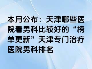 本月公布：天津哪些医院看男科比较好的“榜单更新”天津专门治疗医院男科排名