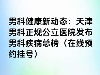 男科健康新动态：天津男科正规公立医院发布男科疾病总榜（在线预约挂号）