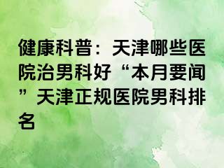 健康科普：天津哪些医院治男科好“本月要闻”天津正规医院男科排名