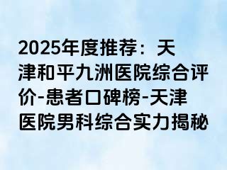2025年度推荐：天津和平九洲医院综合评价-患者口碑榜-天津医院男科综合实力揭秘