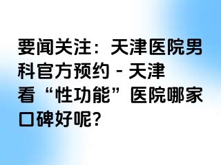 要闻关注：天津医院男科官方预约 - 天津看“性功能”医院哪家口碑好呢？