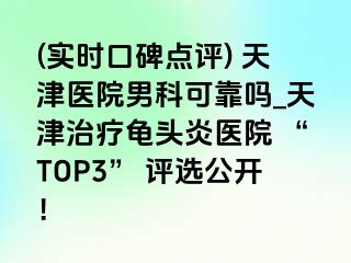 (实时口碑点评) 天津医院男科可靠吗_天津治疗龟头炎医院 “TOP3” 评选公开！