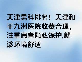 天津男科排名！天津和平九洲医院收费合理，注重患者隐私保护,就诊环境舒适