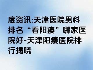 度资讯:天津医院男科排名“看阳痿”哪家医院好-天津阳痿医院排行揭晓