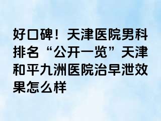 好口碑！天津医院男科排名“公开一览”天津和平九洲医院治早泄效果怎么样